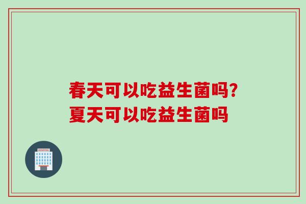 春天可以吃益生菌吗？夏天可以吃益生菌吗