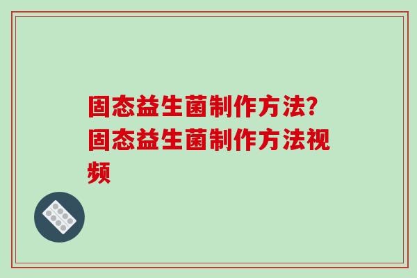 固态益生菌制作方法？固态益生菌制作方法视频