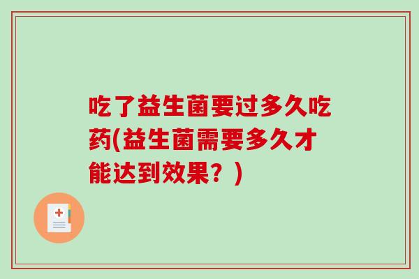 吃了益生菌要过多久吃药(益生菌需要多久才能达到效果？)