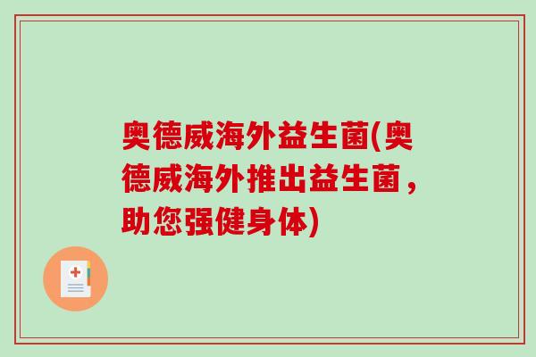 奥德威海外益生菌(奥德威海外推出益生菌,助您强健身体) 奥德威海外益生菌(奥德威海外推出益生菌,助您强健身体)