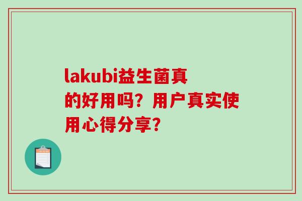 lakubi益生菌真的好用吗？用户真实使用心得分享？