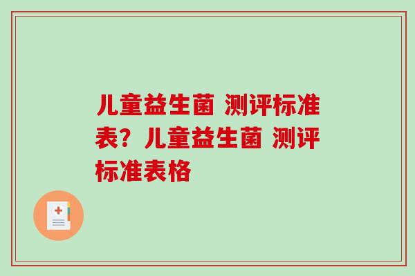 儿童益生菌 测评标准表？儿童益生菌 测评标准表格
