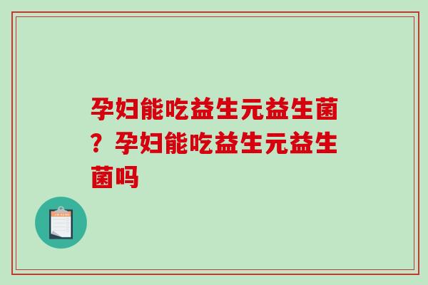 孕妇能吃益生元益生菌？孕妇能吃益生元益生菌吗