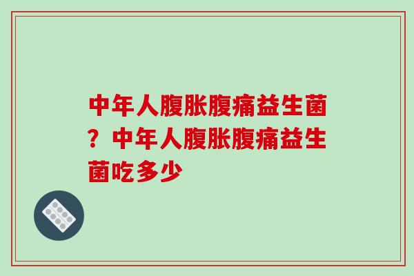 中年人腹胀腹痛益生菌？中年人腹胀腹痛益生菌吃多少