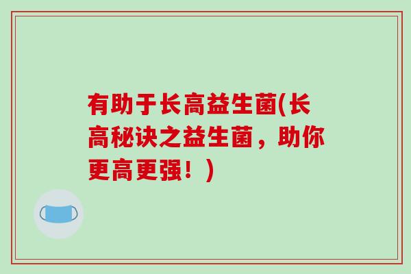 有助于长高益生菌(长高秘诀之益生菌，助你更高更强！)