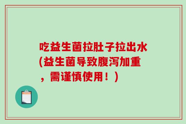 吃益生菌拉肚子拉出水(益生菌导致腹泻加重，需谨慎使用！)