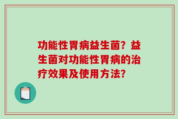 功能性胃病益生菌？益生菌对功能性胃病的治疗效果及使用方法？