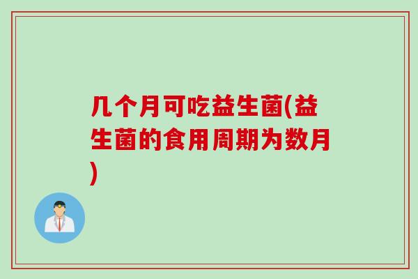 几个月可吃益生菌(益生菌的食用周期为数月)