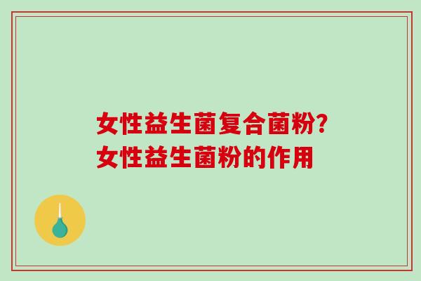 女性益生菌复合菌粉？女性益生菌粉的作用