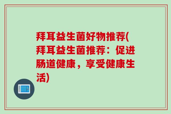 拜耳益生菌好物推荐(拜耳益生菌推荐：促进肠道健康，享受健康生活)