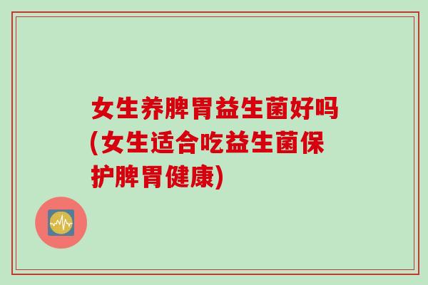女生养脾胃益生菌好吗(女生适合吃益生菌保护脾胃健康)