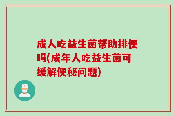 成人吃益生菌帮助排便吗(成年人吃益生菌可缓解便秘问题)