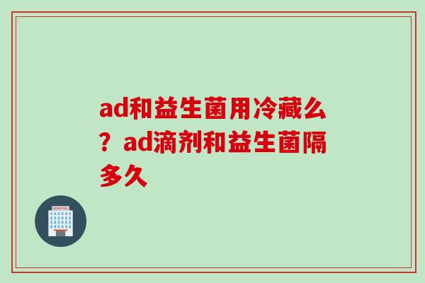 ad和益生菌用冷藏么？ad滴剂和益生菌隔多久