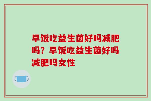 早饭吃益生菌好吗减肥吗？早饭吃益生菌好吗减肥吗女性
