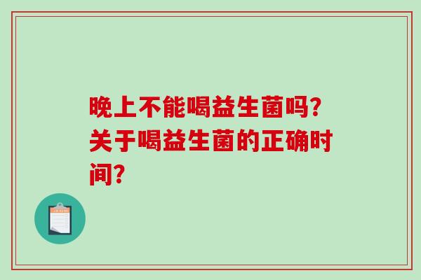 晚上不能喝益生菌吗？关于喝益生菌的正确时间？