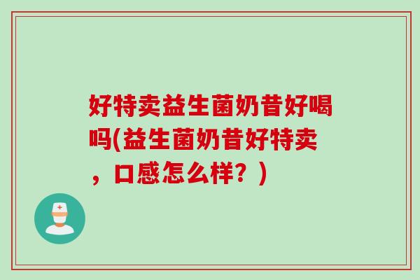 好特卖益生菌奶昔好喝吗(益生菌奶昔好特卖，口感怎么样？)