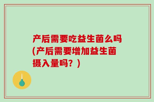 产后需要吃益生菌么吗(产后需要增加益生菌摄入量吗？)