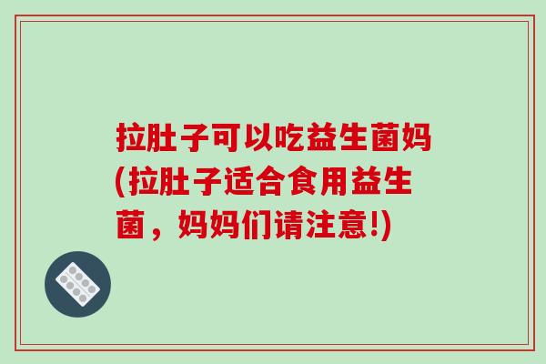 拉肚子可以吃益生菌妈(拉肚子适合食用益生菌，妈妈们请注意!)