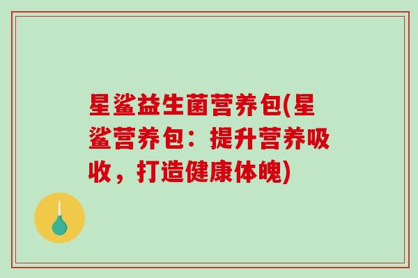 星鲨益生菌营养包(星鲨营养包：提升营养吸收，打造健康体魄)