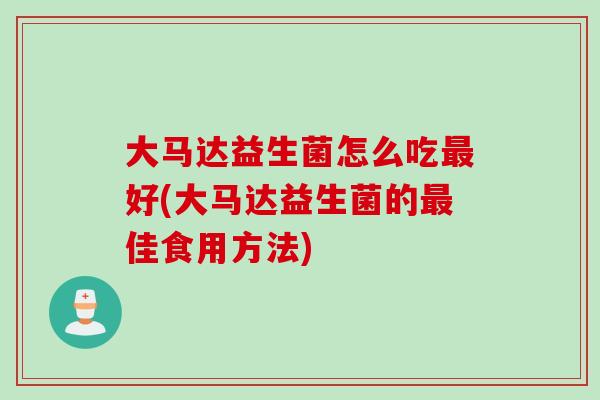 大马达益生菌怎么吃最好(大马达益生菌的最佳食用方法)