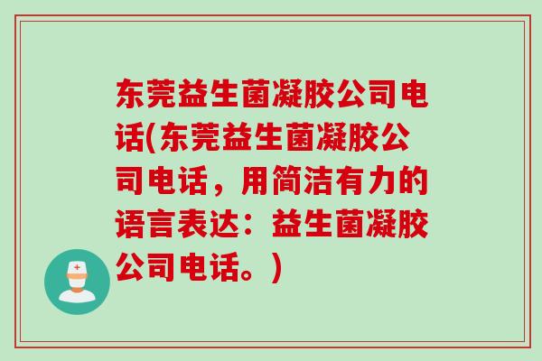 东莞益生菌凝胶公司电话(东莞益生菌凝胶公司电话，用简洁有力的语言表达：益生菌凝胶公司电话。)