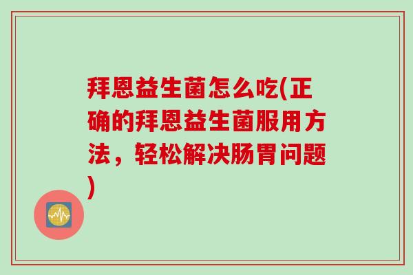 拜恩益生菌怎么吃(正确的拜恩益生菌服用方法，轻松解决肠胃问题)