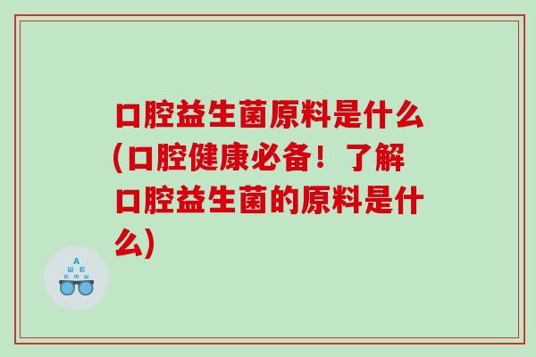 口腔益生菌原料是什么(口腔健康必备!了解口腔益生菌的原料是什么) 口腔益生菌原料是什么(口腔健康必备!了解口腔益生菌的原料是什么)