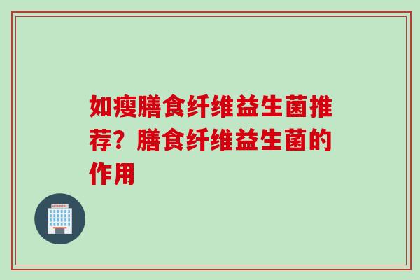 如瘦膳食纤维益生菌推荐？膳食纤维益生菌的作用