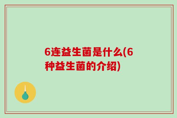 6连益生菌是什么(6种益生菌的介绍)