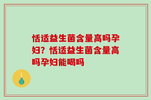 恬适益生菌含量高吗孕妇？恬适益生菌含量高吗孕妇能喝吗