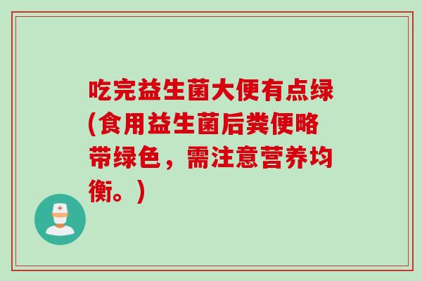 吃完益生菌大便有点绿(食用益生菌后粪便略带绿色，需注意营养均衡。)