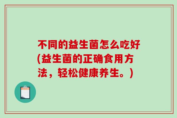 不同的益生菌怎么吃好(益生菌的正确食用方法，轻松健康养生。)