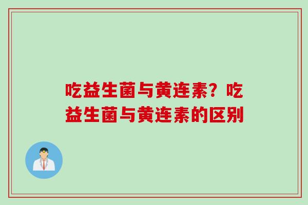 吃益生菌与黄连素？吃益生菌与黄连素的区别