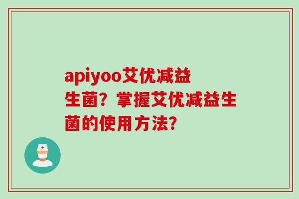 apiyoo艾优减益生菌？掌握艾优减益生菌的使用方法？