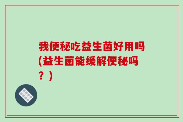 我便秘吃益生菌好用吗(益生菌能缓解便秘吗？)