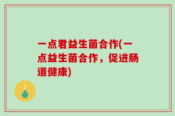 一点君益生菌合作(一点益生菌合作，促进肠道健康)