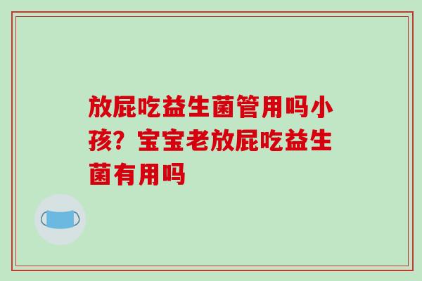 放屁吃益生菌管用吗小孩？宝宝老放屁吃益生菌有用吗