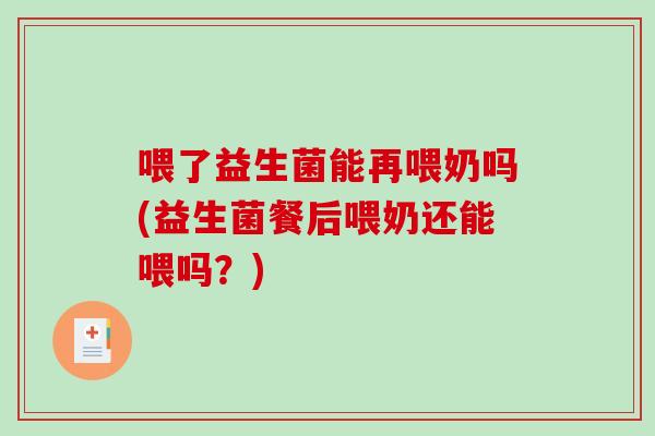 喂了益生菌能再喂奶吗(益生菌餐后喂奶还能喂吗？)