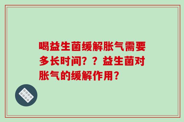 喝益生菌缓解胀气需要多长时间？？益生菌对胀气的缓解作用？