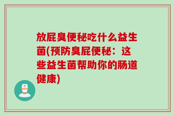 放屁臭便秘吃什么益生菌(预防臭屁便秘：这些益生菌帮助你的肠道健康)