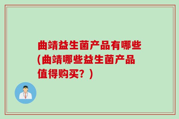 曲靖益生菌产品有哪些(曲靖哪些益生菌产品值得购买？)