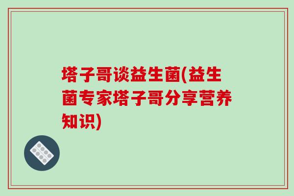 塔子哥谈益生菌(益生菌专家塔子哥分享营养知识)