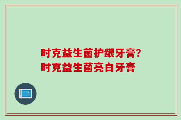 时克益生菌护龈牙膏？时克益生菌亮白牙膏