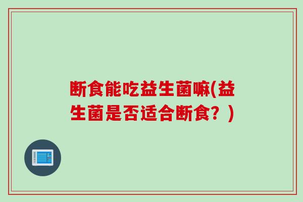 断食能吃益生菌嘛(益生菌是否适合断食？)