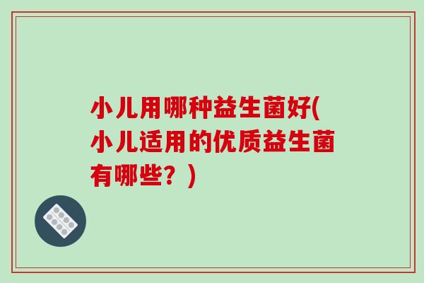 小儿用哪种益生菌好(小儿适用的优质益生菌有哪些？)