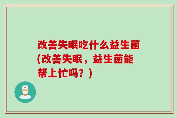 改善失眠吃什么益生菌(改善失眠，益生菌能帮上忙吗？)