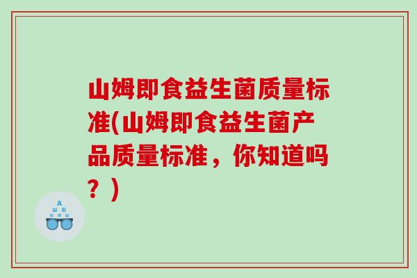 山姆即食益生菌质量标准(山姆即食益生菌产品质量标准，你知道吗？)
