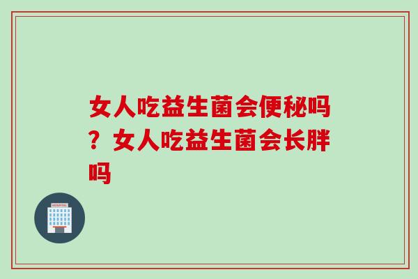 女人吃益生菌会便秘吗？女人吃益生菌会长胖吗