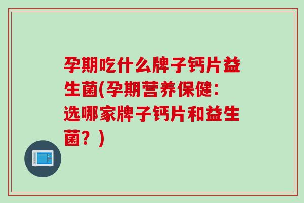 孕期吃什么牌子钙片益生菌(孕期营养保健：选哪家牌子钙片和益生菌？)