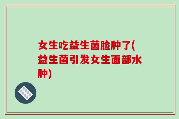 女生吃益生菌脸肿了(益生菌引发女生面部水肿)